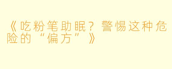 《吃粉笔助眠？警惕这种危险的“偏方”》