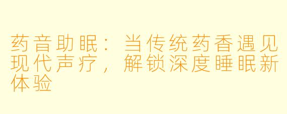 药音助眠：当传统药香遇见现代声疗，解锁深度睡眠新体验