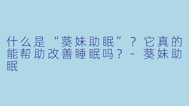 什么是“葵妹助眠”?它真的能帮助改善睡眠吗?