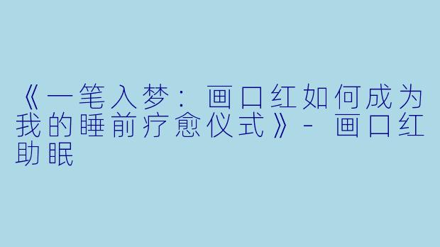《一笔入梦：画口红如何成为我的睡前疗愈仪式》-画口红助眠