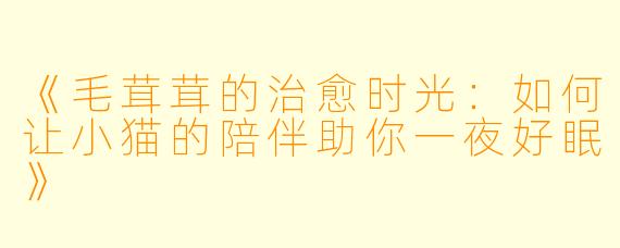 《毛茸茸的治愈时光:如何让小猫的陪伴助你一夜好眠》