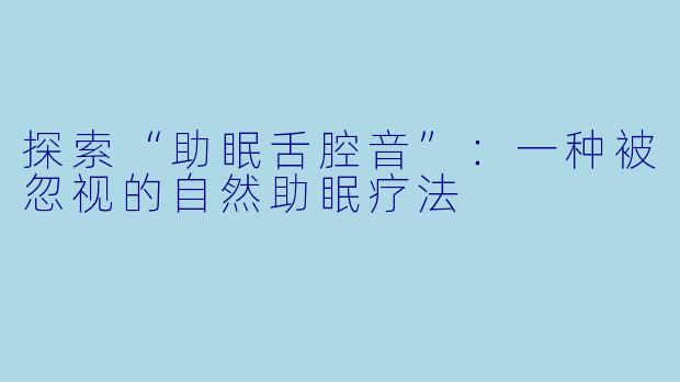 探索“助眠舌腔音”：一种被忽视的自然助眠疗法