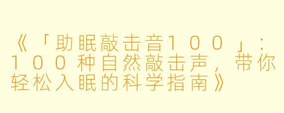 《「助眠敲击音100」：100种自然敲击声，带你轻松入眠的科学指南》