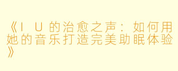 《IU的治愈之声：如何用她的音乐打造完美助眠体验》