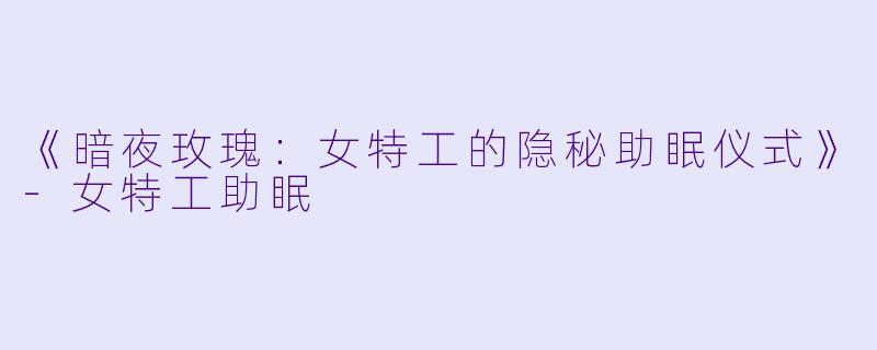 《暗夜玫瑰：女特工的隐秘助眠仪式》-女特工助眠