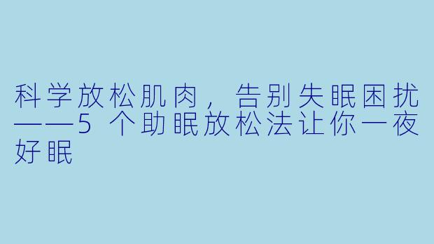 科学放松肌肉，告别失眠困扰——5个助眠放松法让你一夜好眠