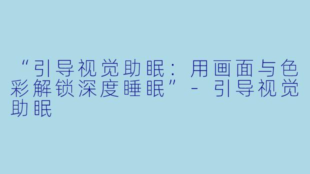 “引导视觉助眠:用画面与色彩解锁深度睡眠”