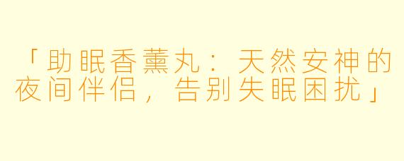 「助眠香薰丸：天然安神的夜间伴侣，告别失眠困扰」