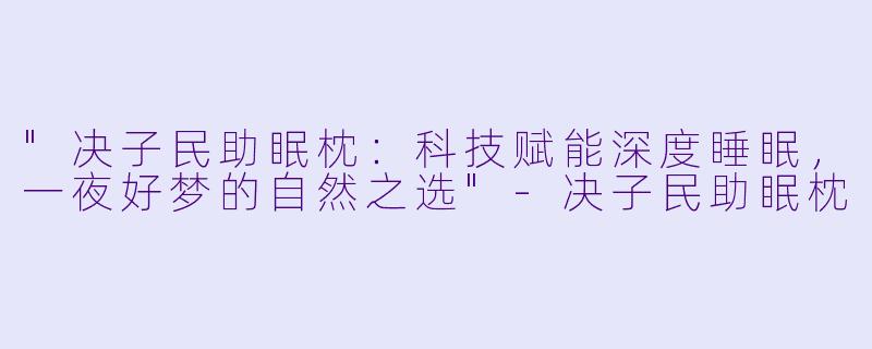 "决子民助眠枕:科技赋能深度睡眠,一夜好梦的自然之选"