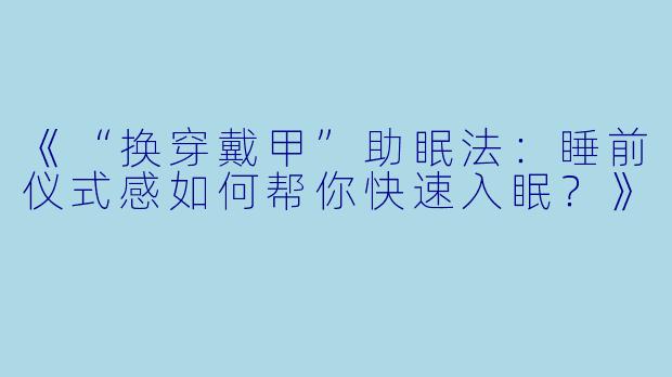 《“换穿戴甲”助眠法：睡前仪式感如何帮你快速入眠？》