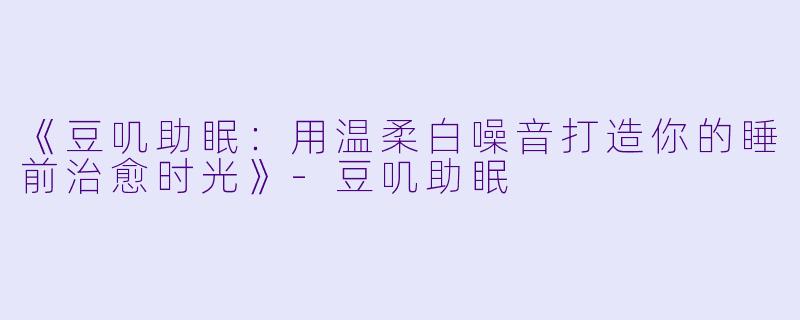《豆叽助眠：用温柔白噪音打造你的睡前治愈时光》-豆叽助眠
