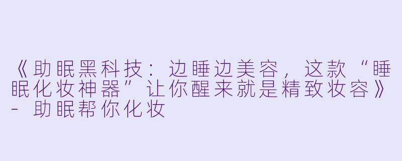 《助眠黑科技:边睡边美容,这款“睡眠化妆神器”让你醒来就是精致妆容》