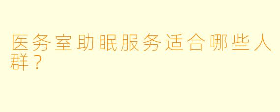 医务室助眠服务适合哪些人群？