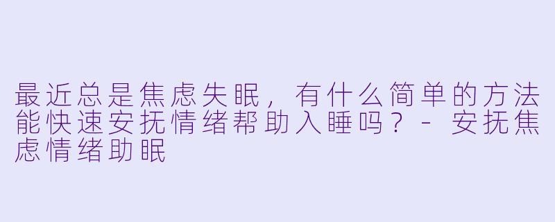最近总是焦虑失眠,有什么简单的方法能快速安抚情绪帮助入睡吗?