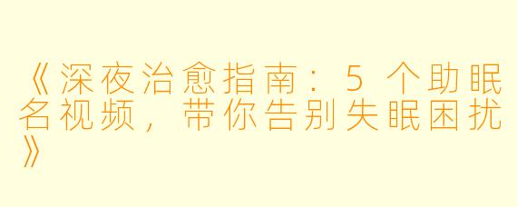 《深夜治愈指南：5个助眠名视频，带你告别失眠困扰》
