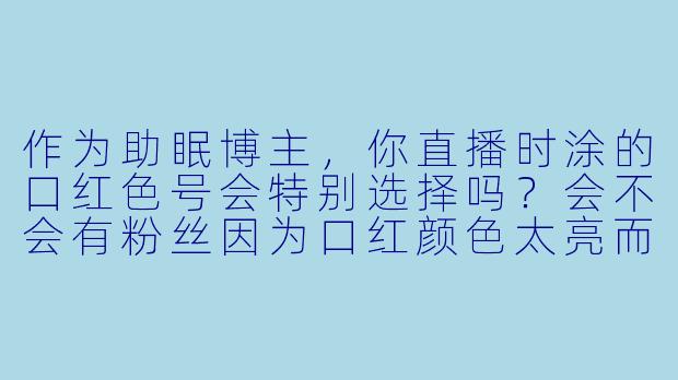 作为助眠博主，你直播时涂的口红色号会特别选择吗？会不会有粉丝因为口红颜色太亮而睡不着？-助眠博主口红