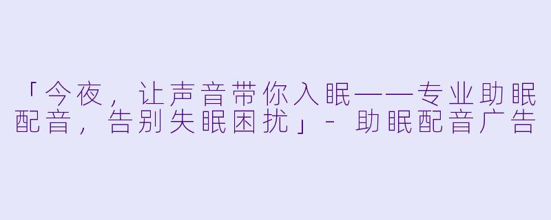 「今夜，让声音带你入眠——专业助眠配音，告别失眠困扰」-助眠配音广告