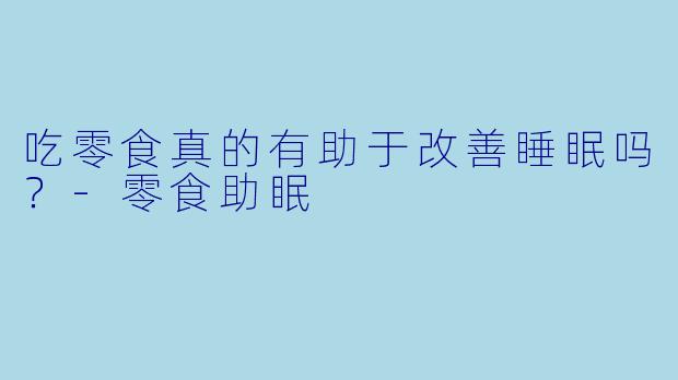 吃零食真的有助于改善睡眠吗？