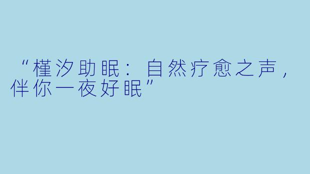 “槿汐助眠：自然疗愈之声，伴你一夜好眠”