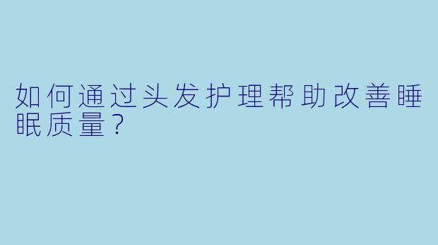 如何通过头发护理帮助改善睡眠质量?