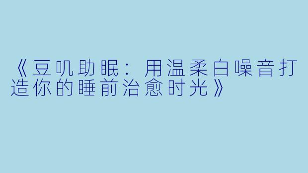 《豆叽助眠：用温柔白噪音打造你的睡前治愈时光》