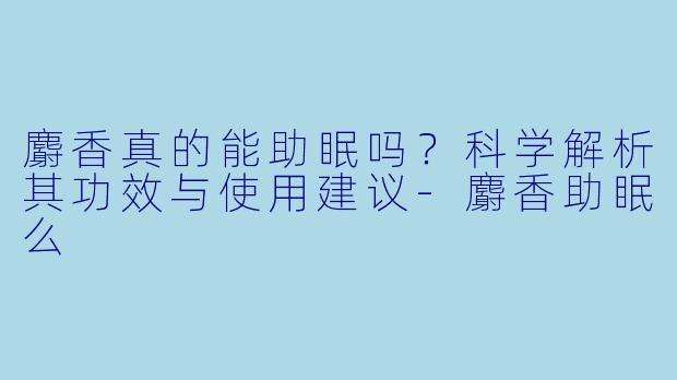 麝香真的能助眠吗？科学解析其功效与使用建议-麝香助眠么