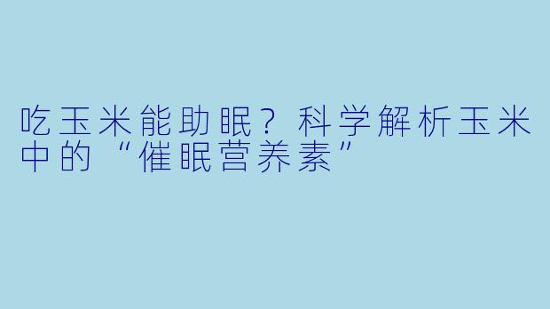 吃玉米能助眠？科学解析玉米中的“催眠营养素”