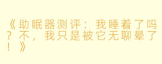 《助眠器测评：我睡着了吗？不，我只是被它无聊晕了！》