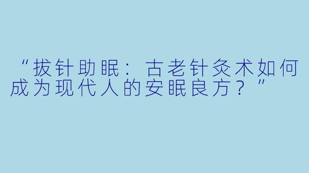 “拔针助眠：古老针灸术如何成为现代人的安眠良方？”