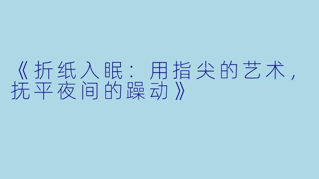 《折纸入眠：用指尖的艺术，抚平夜间的躁动》