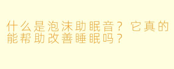 什么是泡沫助眠音？它真的能帮助改善睡眠吗？