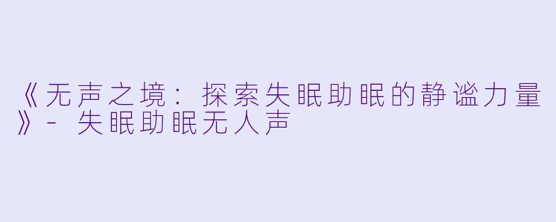 《无声之境：探索失眠助眠的静谧力量》-失眠助眠无人声