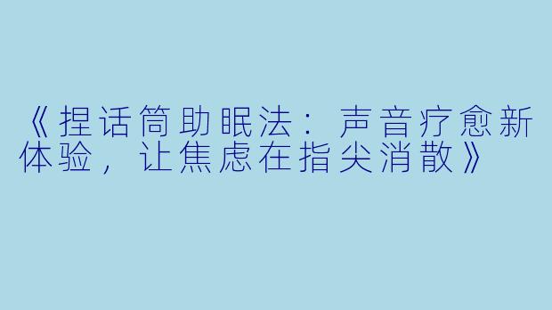 《捏话筒助眠法：声音疗愈新体验，让焦虑在指尖消散》