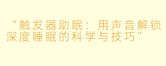 “触发器助眠：用声音解锁深度睡眠的科学与技巧”