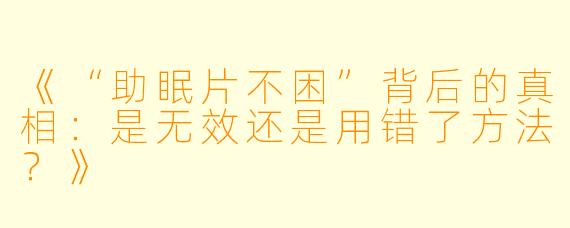 《“助眠片不困”背后的真相：是无效还是用错了方法？》