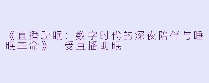 《直播助眠：数字时代的深夜陪伴与睡眠革命》-受直播助眠