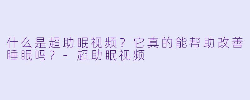什么是超助眠视频？它真的能帮助改善睡眠吗？-超助眠视频