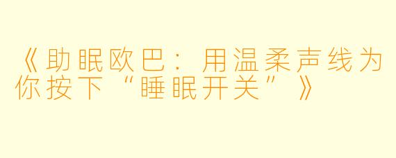 《助眠欧巴：用温柔声线为你按下“睡眠开关”》