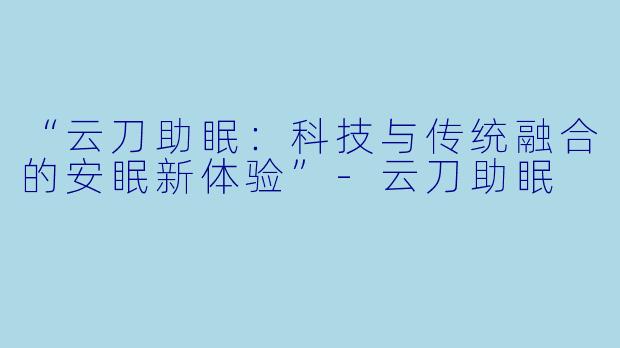 “云刀助眠：科技与传统融合的安眠新体验”-云刀助眠