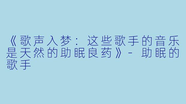《歌声入梦：这些歌手的音乐是天然的助眠良药》-助眠的歌手