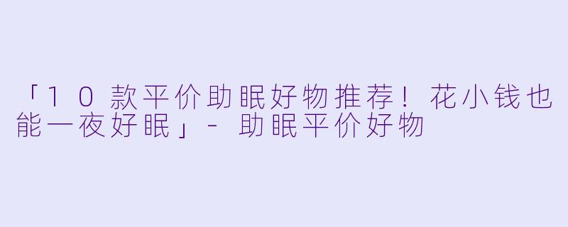 「10款平价助眠好物推荐！花小钱也能一夜好眠」-助眠平价好物