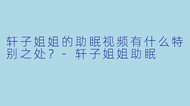 轩子姐姐的助眠视频有什么特别之处?