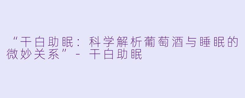 “干白助眠：科学解析葡萄酒与睡眠的微妙关系”-干白助眠