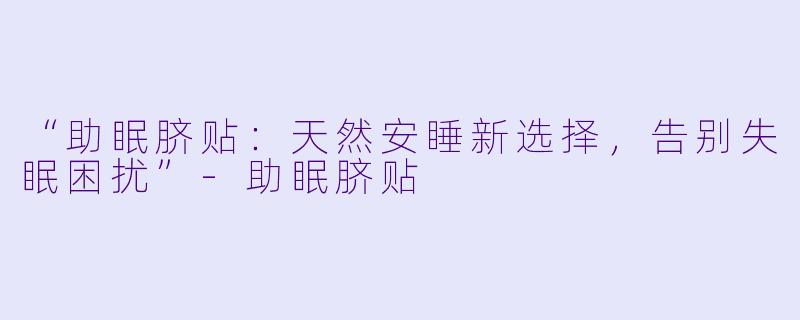 “助眠脐贴：天然安睡新选择，告别失眠困扰”-助眠脐贴