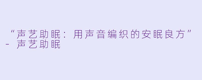“声艺助眠：用声音编织的安眠良方”-声艺助眠