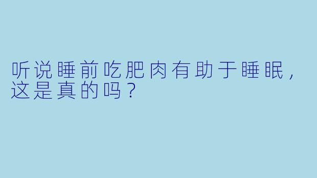 听说睡前吃肥肉有助于睡眠,这是真的吗?