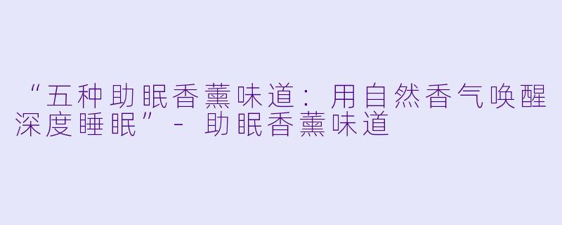 “五种助眠香薰味道：用自然香气唤醒深度睡眠”-助眠香薰味道