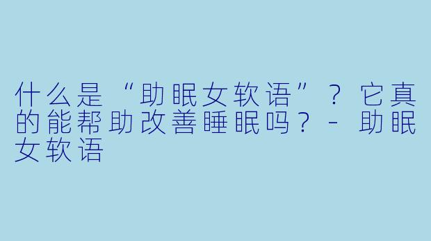什么是“助眠女软语”？它真的能帮助改善睡眠吗？-助眠女软语