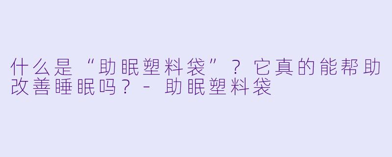 什么是“助眠塑料袋”？它真的能帮助改善睡眠吗？-助眠塑料袋