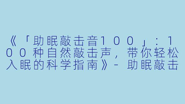 《「助眠敲击音100」:100种自然敲击声,带你轻松入眠的科学指南》